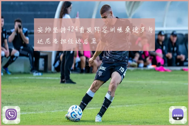 安帅坚持424首发阵容训练桑德罗与达尼洛担任边后卫