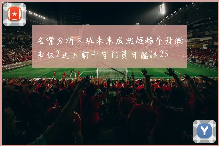 名嘴分析文班未来成就超越乔丹概率仅2进入前十守门员可能性25