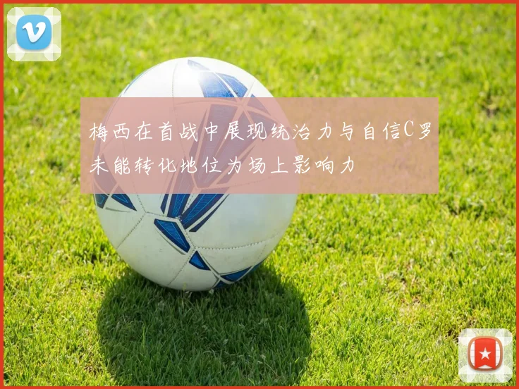 梅西在首战中展现统治力与自信C罗未能转化地位为场上影响力
