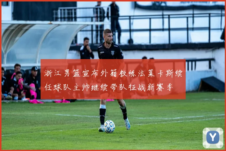 浙江男篮宣布外籍教练法莱卡斯续任球队主帅继续带队征战新赛季
