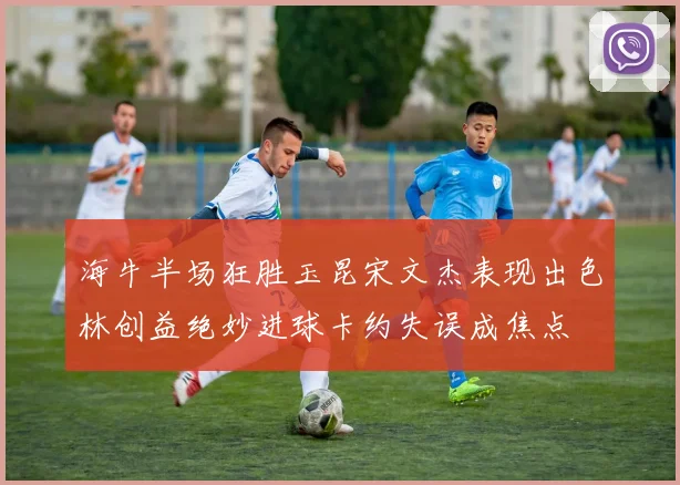 海牛半场狂胜玉昆宋文杰表现出色林创益绝妙进球卡约失误成焦点
