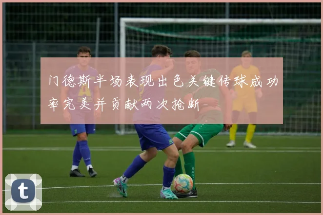 门德斯半场表现出色关键传球成功率完美并贡献两次抢断