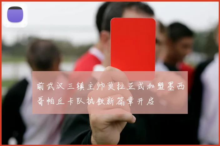 前武汉三镇主帅莫拉正式加盟墨西哥帕丘卡队执教新篇章开启
