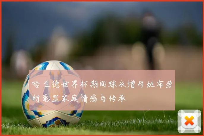 哈兰德世界杯期间球衣增母姓布劳特彰显家庭情感与传承