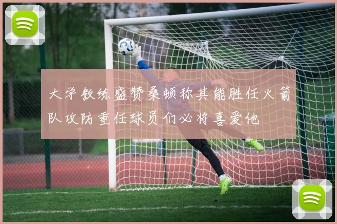 大学教练盛赞桑顿称其能胜任火箭队攻防重任球员们必将喜爱他
