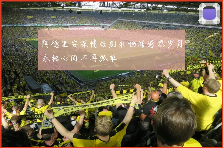 阿德里安深情告别利物浦感恩岁月永铭心间不再孤单
