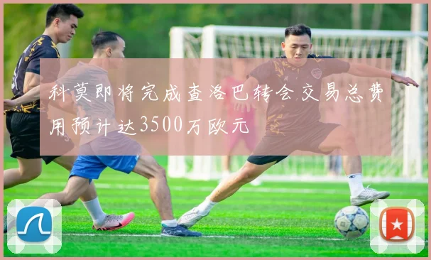 科莫即将完成查洛巴转会交易总费用预计达3500万欧元