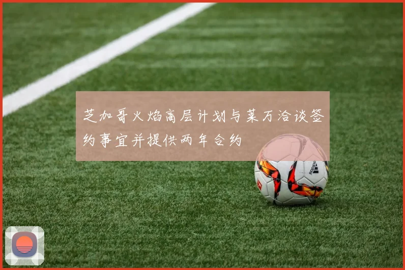 芝加哥火焰高层计划与莱万洽谈签约事宜并提供两年合约