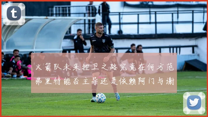 火箭队未来控卫之路究竟在何方范弗里特能否主导还是依赖阿门与谢泼德的表现